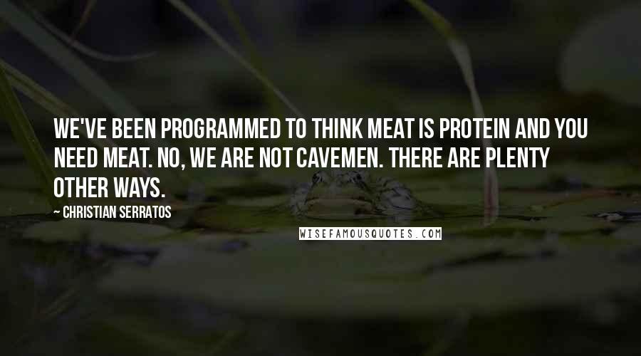 Christian Serratos Quotes: We've been programmed to think meat is protein and you need meat. No, we are not cavemen. There are plenty other ways.