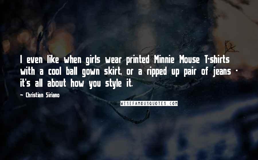 Christian Siriano Quotes: I even like when girls wear printed Minnie Mouse T-shirts with a cool ball gown skirt, or a ripped up pair of jeans - it's all about how you style it.