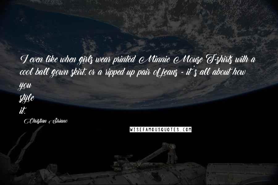 Christian Siriano Quotes: I even like when girls wear printed Minnie Mouse T-shirts with a cool ball gown skirt, or a ripped up pair of jeans - it's all about how you style it.