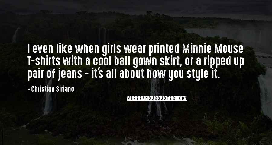 Christian Siriano Quotes: I even like when girls wear printed Minnie Mouse T-shirts with a cool ball gown skirt, or a ripped up pair of jeans - it's all about how you style it.