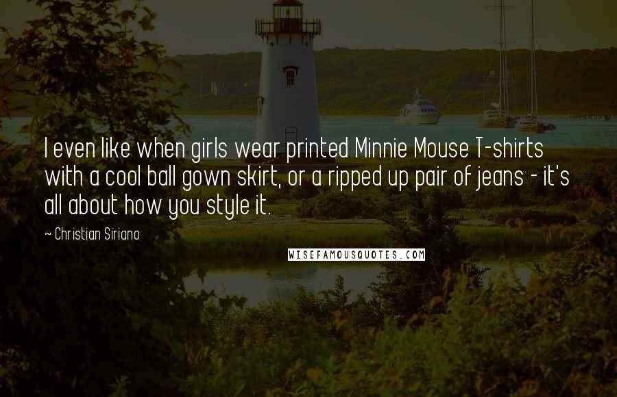 Christian Siriano Quotes: I even like when girls wear printed Minnie Mouse T-shirts with a cool ball gown skirt, or a ripped up pair of jeans - it's all about how you style it.