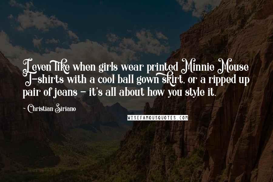 Christian Siriano Quotes: I even like when girls wear printed Minnie Mouse T-shirts with a cool ball gown skirt, or a ripped up pair of jeans - it's all about how you style it.