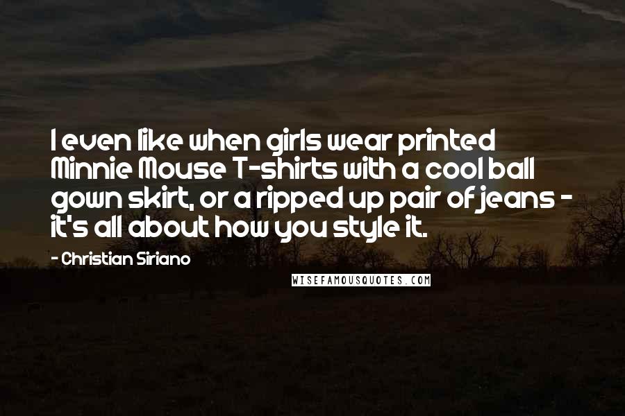 Christian Siriano Quotes: I even like when girls wear printed Minnie Mouse T-shirts with a cool ball gown skirt, or a ripped up pair of jeans - it's all about how you style it.