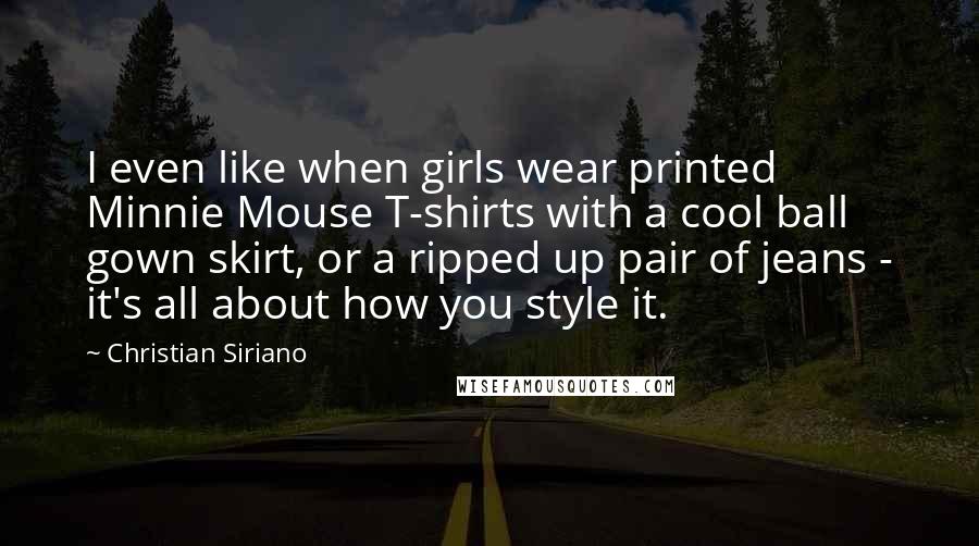 Christian Siriano Quotes: I even like when girls wear printed Minnie Mouse T-shirts with a cool ball gown skirt, or a ripped up pair of jeans - it's all about how you style it.