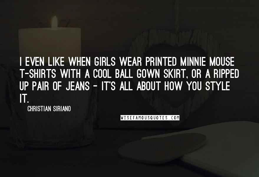 Christian Siriano Quotes: I even like when girls wear printed Minnie Mouse T-shirts with a cool ball gown skirt, or a ripped up pair of jeans - it's all about how you style it.