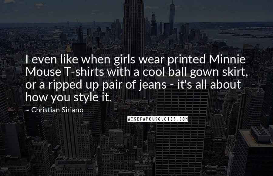 Christian Siriano Quotes: I even like when girls wear printed Minnie Mouse T-shirts with a cool ball gown skirt, or a ripped up pair of jeans - it's all about how you style it.