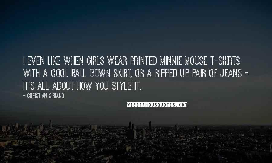 Christian Siriano Quotes: I even like when girls wear printed Minnie Mouse T-shirts with a cool ball gown skirt, or a ripped up pair of jeans - it's all about how you style it.