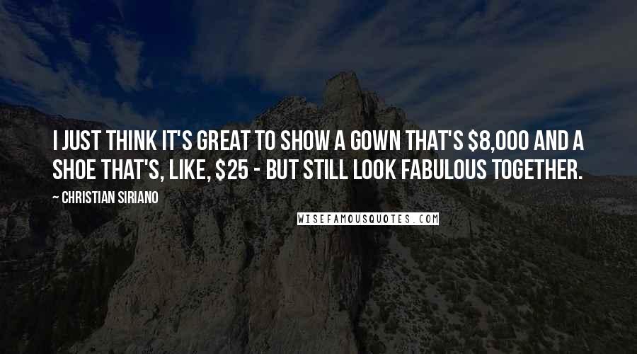 Christian Siriano Quotes: I just think it's great to show a gown that's $8,000 and a shoe that's, like, $25 - but still look fabulous together.