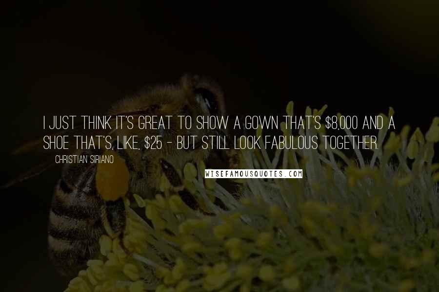 Christian Siriano Quotes: I just think it's great to show a gown that's $8,000 and a shoe that's, like, $25 - but still look fabulous together.