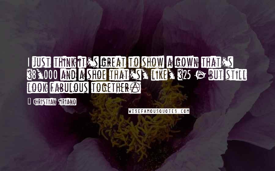 Christian Siriano Quotes: I just think it's great to show a gown that's $8,000 and a shoe that's, like, $25 - but still look fabulous together.