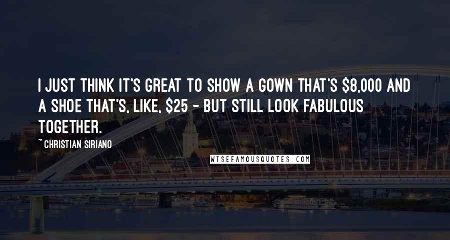 Christian Siriano Quotes: I just think it's great to show a gown that's $8,000 and a shoe that's, like, $25 - but still look fabulous together.