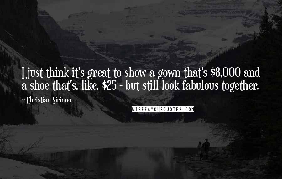 Christian Siriano Quotes: I just think it's great to show a gown that's $8,000 and a shoe that's, like, $25 - but still look fabulous together.