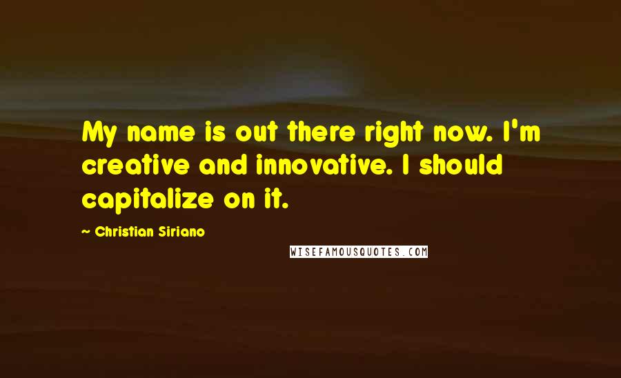 Christian Siriano Quotes: My name is out there right now. I'm creative and innovative. I should capitalize on it.