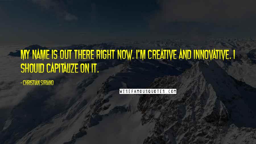 Christian Siriano Quotes: My name is out there right now. I'm creative and innovative. I should capitalize on it.