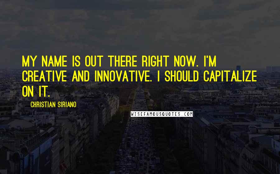 Christian Siriano Quotes: My name is out there right now. I'm creative and innovative. I should capitalize on it.