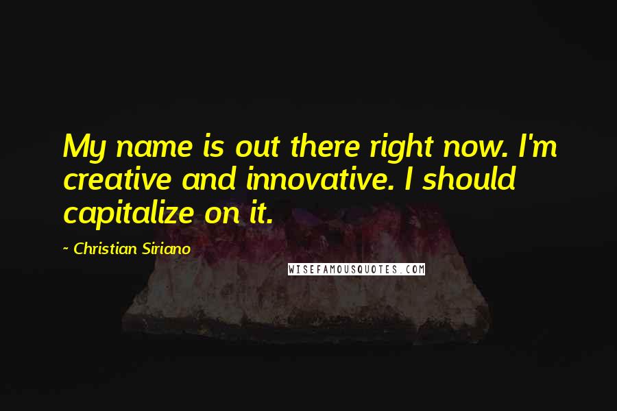 Christian Siriano Quotes: My name is out there right now. I'm creative and innovative. I should capitalize on it.