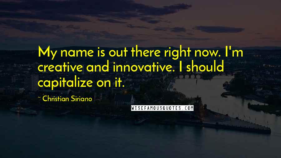 Christian Siriano Quotes: My name is out there right now. I'm creative and innovative. I should capitalize on it.