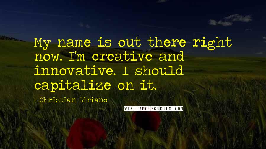 Christian Siriano Quotes: My name is out there right now. I'm creative and innovative. I should capitalize on it.