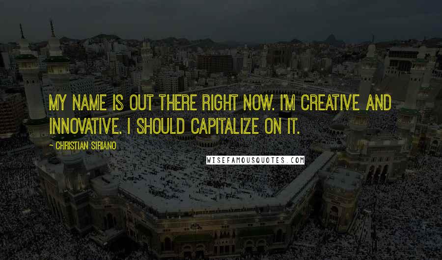 Christian Siriano Quotes: My name is out there right now. I'm creative and innovative. I should capitalize on it.