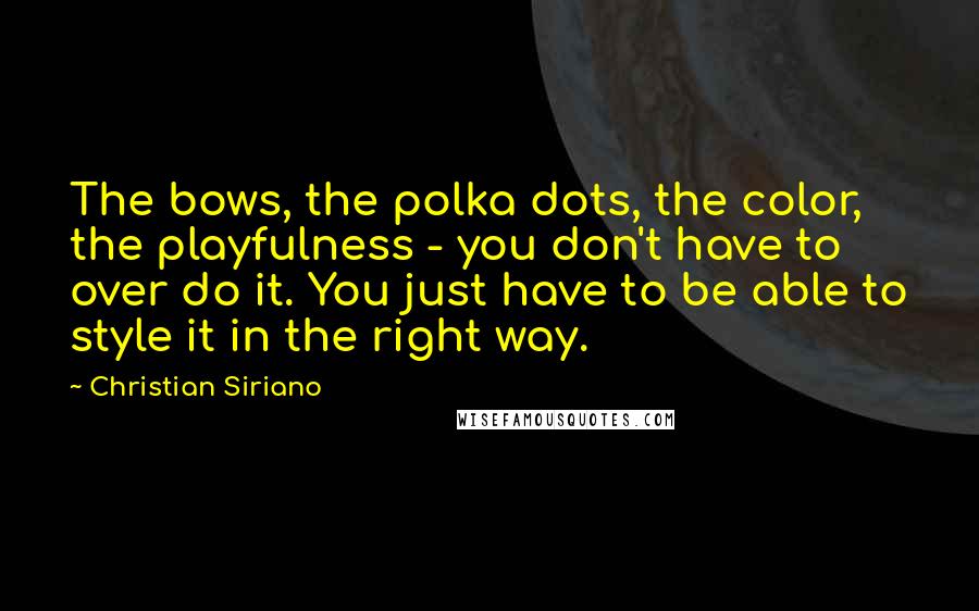 Christian Siriano Quotes: The bows, the polka dots, the color, the playfulness - you don't have to over do it. You just have to be able to style it in the right way.