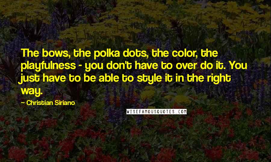 Christian Siriano Quotes: The bows, the polka dots, the color, the playfulness - you don't have to over do it. You just have to be able to style it in the right way.