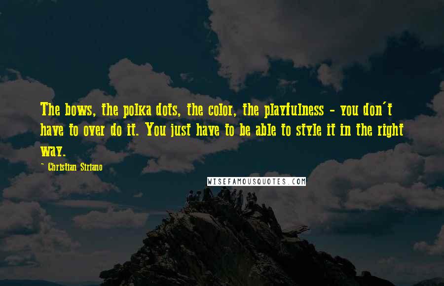 Christian Siriano Quotes: The bows, the polka dots, the color, the playfulness - you don't have to over do it. You just have to be able to style it in the right way.