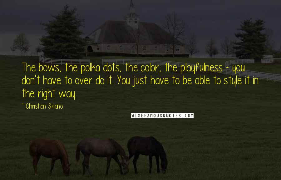 Christian Siriano Quotes: The bows, the polka dots, the color, the playfulness - you don't have to over do it. You just have to be able to style it in the right way.