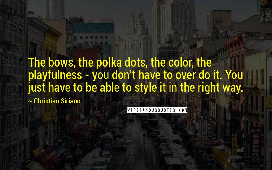 Christian Siriano Quotes: The bows, the polka dots, the color, the playfulness - you don't have to over do it. You just have to be able to style it in the right way.