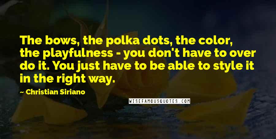 Christian Siriano Quotes: The bows, the polka dots, the color, the playfulness - you don't have to over do it. You just have to be able to style it in the right way.