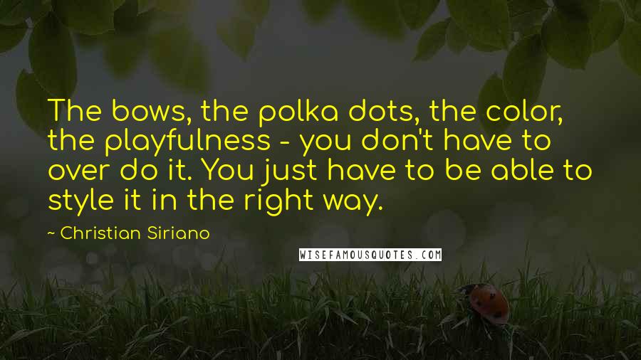 Christian Siriano Quotes: The bows, the polka dots, the color, the playfulness - you don't have to over do it. You just have to be able to style it in the right way.