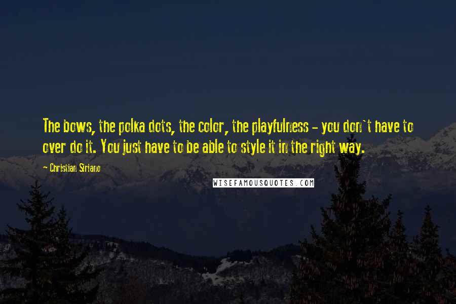 Christian Siriano Quotes: The bows, the polka dots, the color, the playfulness - you don't have to over do it. You just have to be able to style it in the right way.