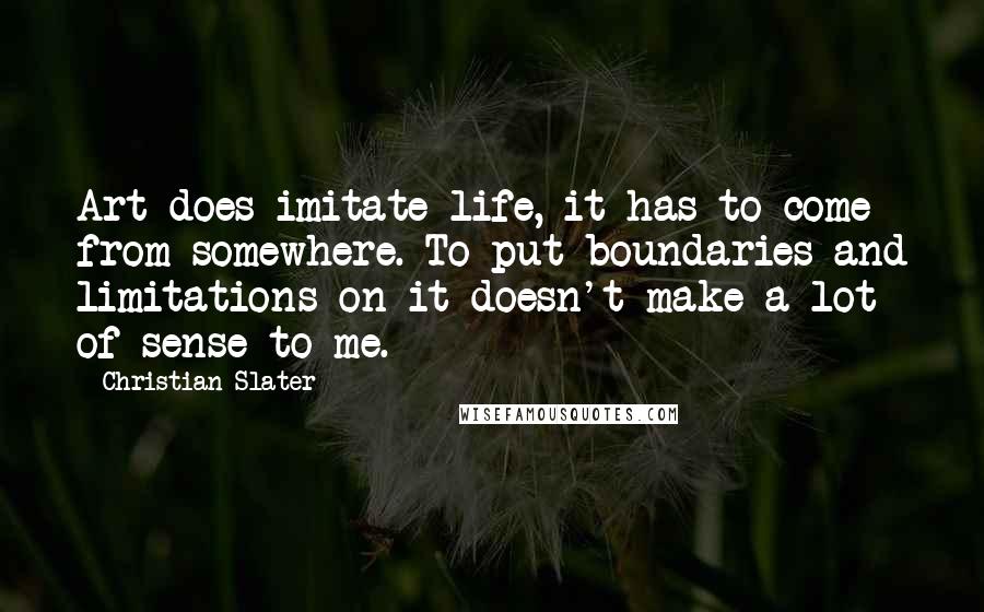 Christian Slater Quotes: Art does imitate life, it has to come from somewhere. To put boundaries and limitations on it doesn't make a lot of sense to me.