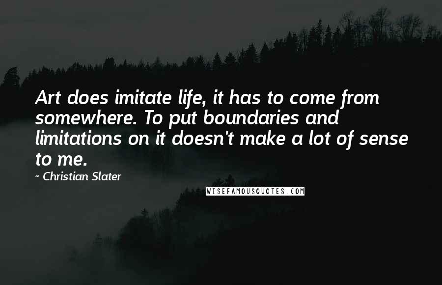 Christian Slater Quotes: Art does imitate life, it has to come from somewhere. To put boundaries and limitations on it doesn't make a lot of sense to me.