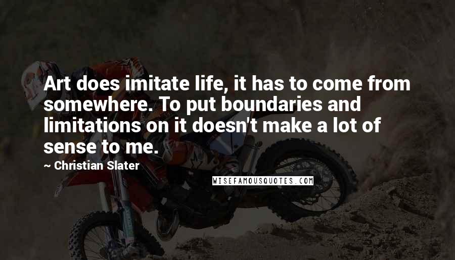 Christian Slater Quotes: Art does imitate life, it has to come from somewhere. To put boundaries and limitations on it doesn't make a lot of sense to me.