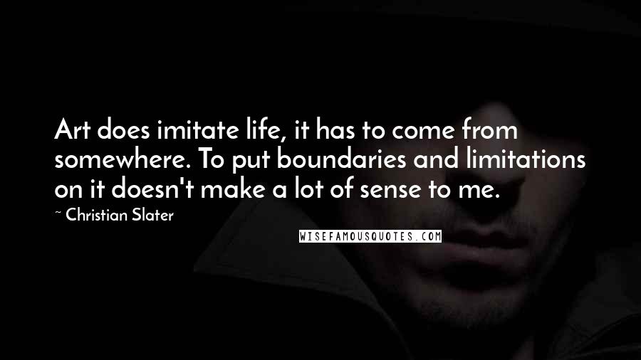 Christian Slater Quotes: Art does imitate life, it has to come from somewhere. To put boundaries and limitations on it doesn't make a lot of sense to me.