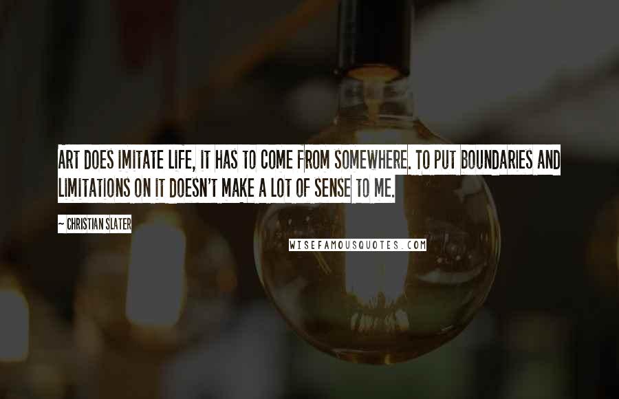 Christian Slater Quotes: Art does imitate life, it has to come from somewhere. To put boundaries and limitations on it doesn't make a lot of sense to me.