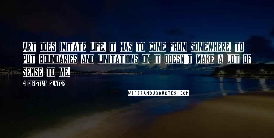 Christian Slater Quotes: Art does imitate life, it has to come from somewhere. To put boundaries and limitations on it doesn't make a lot of sense to me.