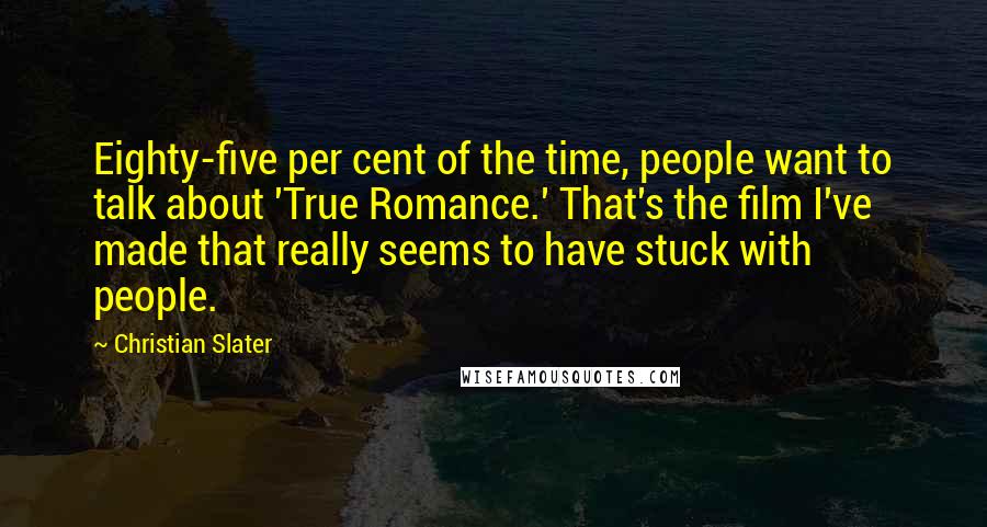 Christian Slater Quotes: Eighty-five per cent of the time, people want to talk about 'True Romance.' That's the film I've made that really seems to have stuck with people.