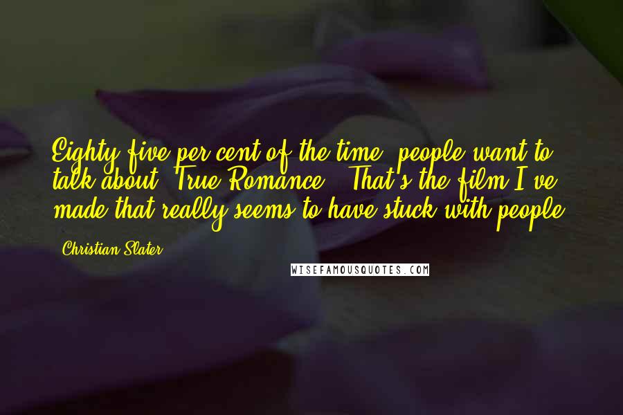 Christian Slater Quotes: Eighty-five per cent of the time, people want to talk about 'True Romance.' That's the film I've made that really seems to have stuck with people.