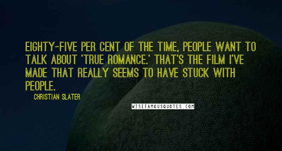 Christian Slater Quotes: Eighty-five per cent of the time, people want to talk about 'True Romance.' That's the film I've made that really seems to have stuck with people.