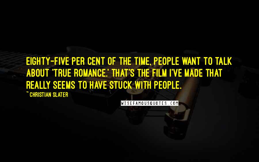 Christian Slater Quotes: Eighty-five per cent of the time, people want to talk about 'True Romance.' That's the film I've made that really seems to have stuck with people.