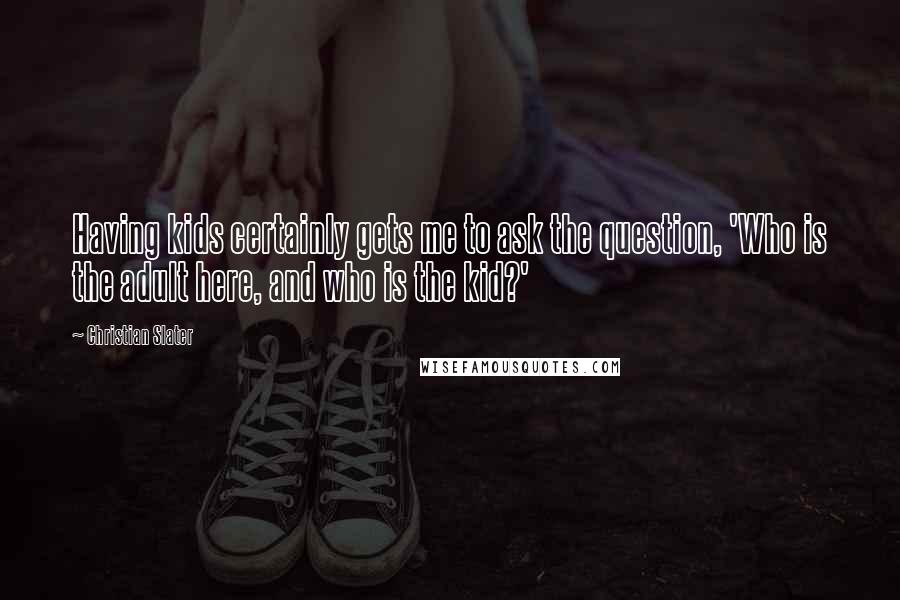 Christian Slater Quotes: Having kids certainly gets me to ask the question, 'Who is the adult here, and who is the kid?'