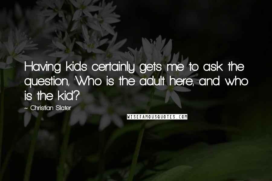 Christian Slater Quotes: Having kids certainly gets me to ask the question, 'Who is the adult here, and who is the kid?'