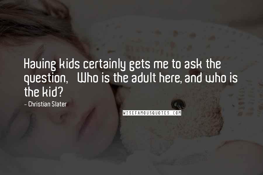 Christian Slater Quotes: Having kids certainly gets me to ask the question, 'Who is the adult here, and who is the kid?'