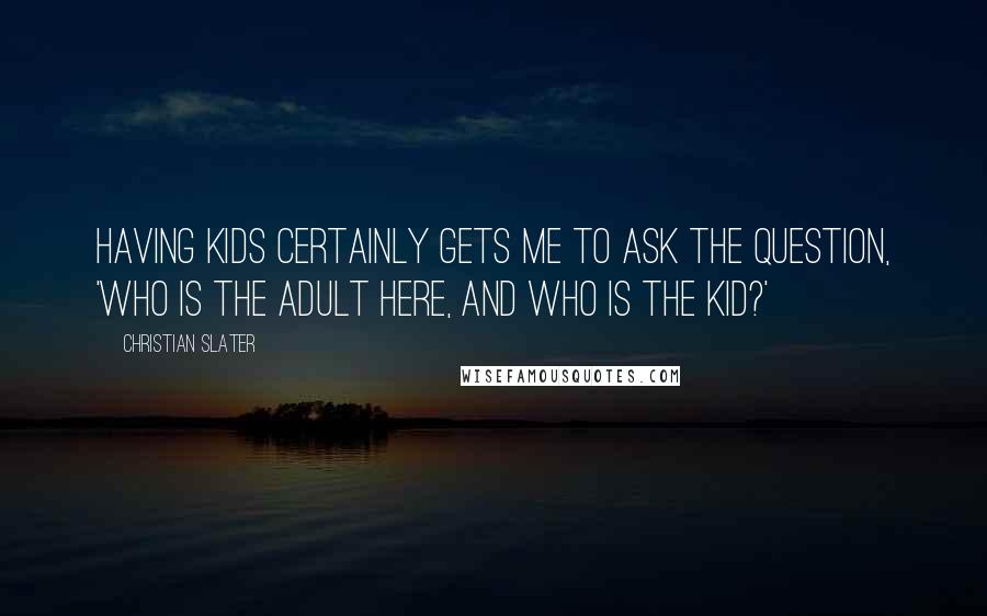 Christian Slater Quotes: Having kids certainly gets me to ask the question, 'Who is the adult here, and who is the kid?'