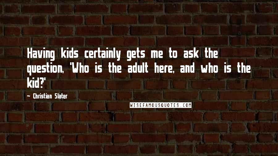 Christian Slater Quotes: Having kids certainly gets me to ask the question, 'Who is the adult here, and who is the kid?'