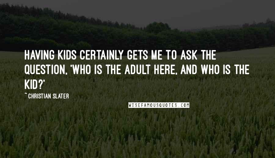 Christian Slater Quotes: Having kids certainly gets me to ask the question, 'Who is the adult here, and who is the kid?'