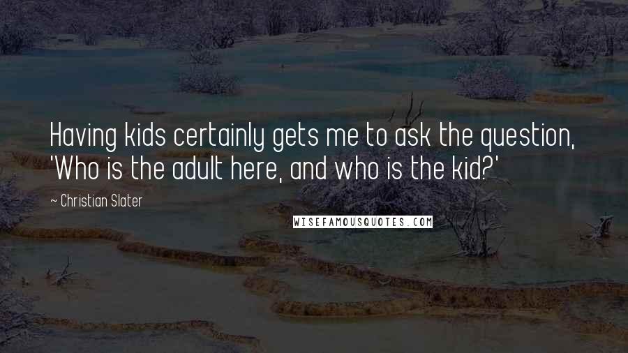 Christian Slater Quotes: Having kids certainly gets me to ask the question, 'Who is the adult here, and who is the kid?'