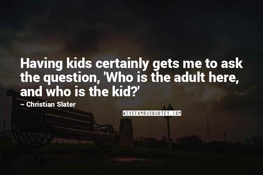 Christian Slater Quotes: Having kids certainly gets me to ask the question, 'Who is the adult here, and who is the kid?'