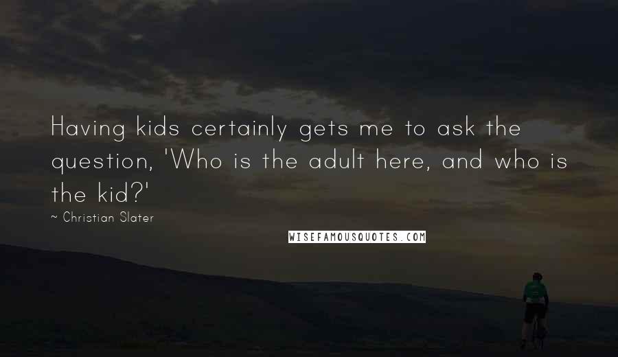 Christian Slater Quotes: Having kids certainly gets me to ask the question, 'Who is the adult here, and who is the kid?'